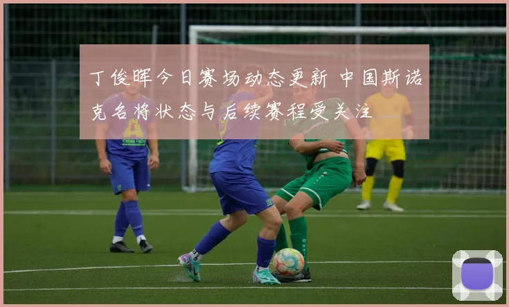 丁俊晖今日赛场动态更新 中国斯诺克名将状态与后续赛程受关注
