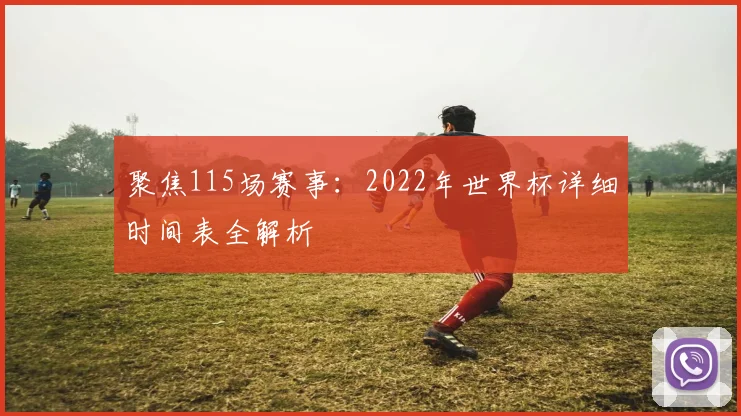 聚焦115场赛事：2022年世界杯详细时间表全解析