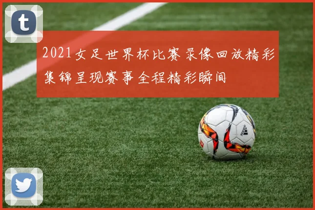2021女足世界杯比赛录像回放精彩集锦呈现赛事全程精彩瞬间
