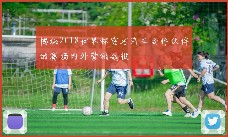 揭秘2018世界杯官方汽车合作伙伴的赛场内外营销战役